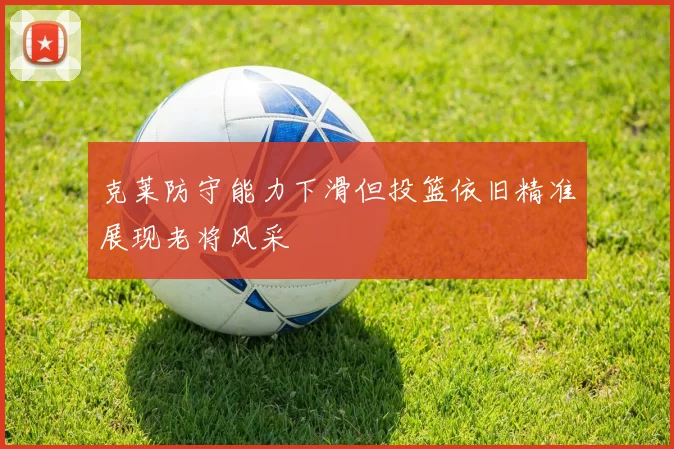 克莱防守能力下滑但投篮依旧精准展现老将风采