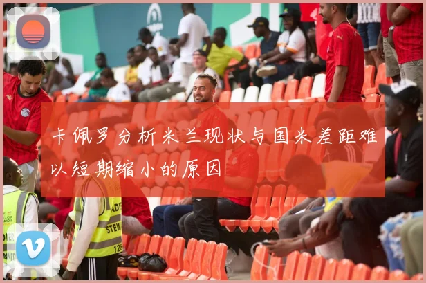 卡佩罗分析米兰现状与国米差距难以短期缩小的原因