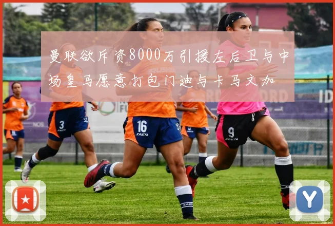 曼联欲斥资8000万引援左后卫与中场皇马愿意打包门迪与卡马文加